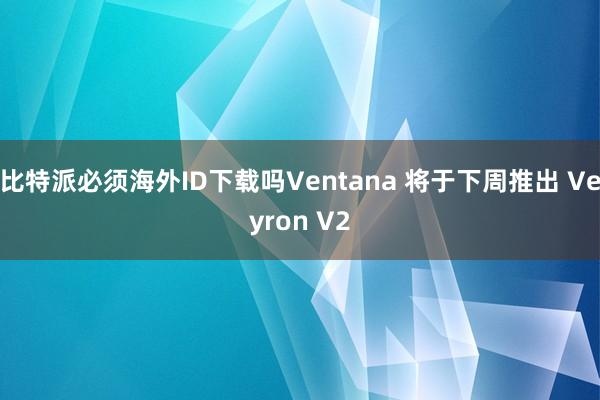 比特派必须海外ID下载吗Ventana 将于下周推出 Veyron V2