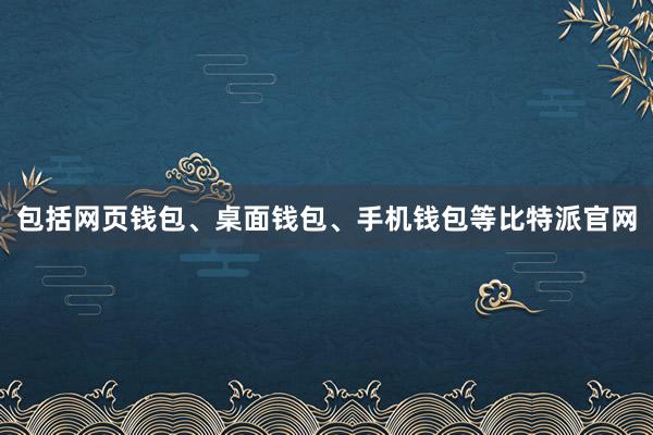 包括网页钱包、桌面钱包、手机钱包等比特派官网