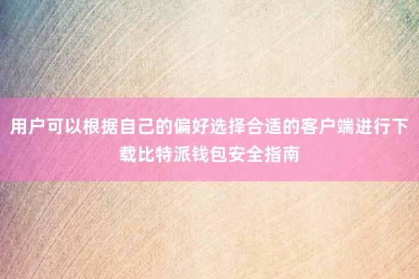 用户可以根据自己的偏好选择合适的客户端进行下载比特派钱包安全指南