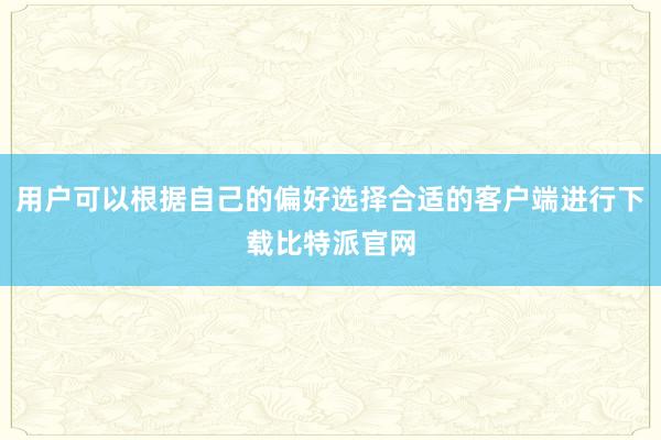 用户可以根据自己的偏好选择合适的客户端进行下载比特派官网