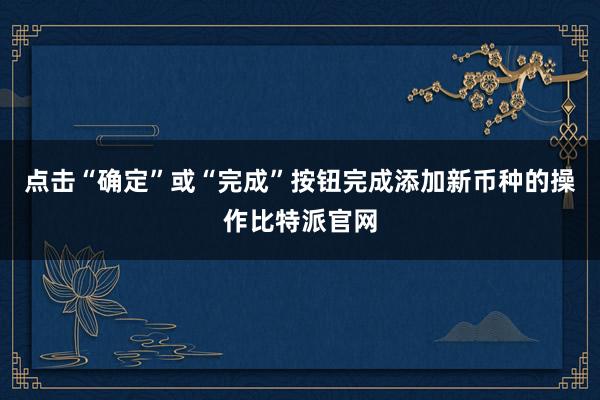 点击“确定”或“完成”按钮完成添加新币种的操作比特派官网