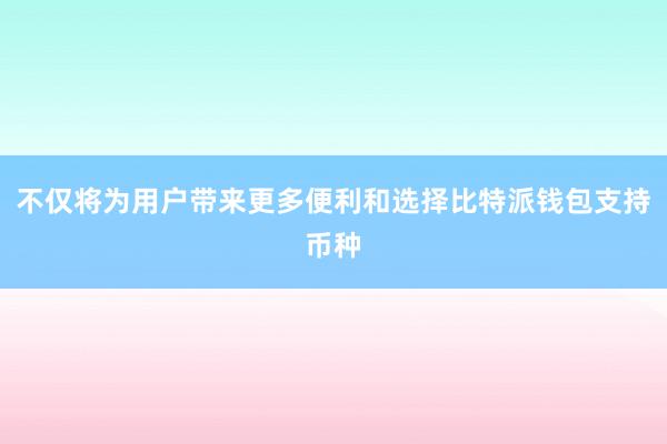 不仅将为用户带来更多便利和选择比特派钱包支持币种