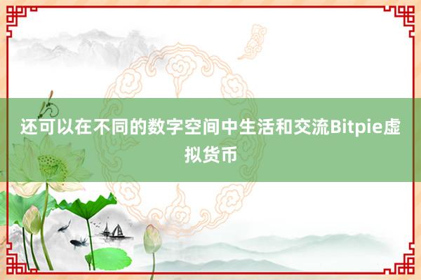 还可以在不同的数字空间中生活和交流Bitpie虚拟货币