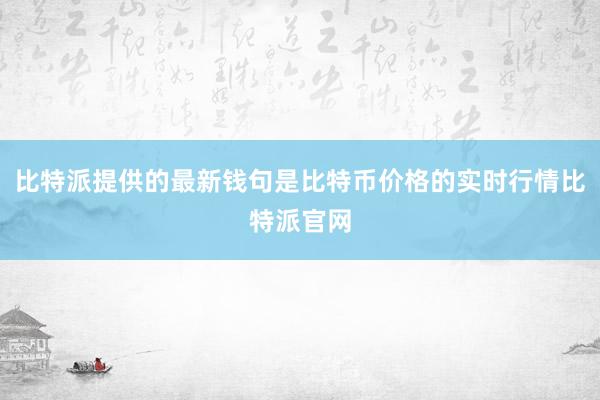 比特派提供的最新钱句是比特币价格的实时行情比特派官网