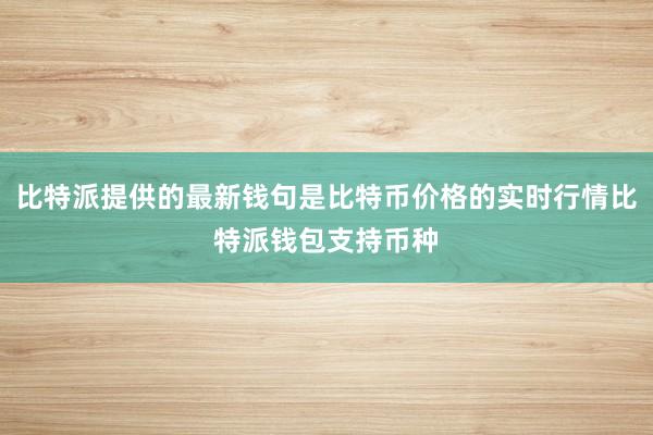 比特派提供的最新钱句是比特币价格的实时行情比特派钱包支持币种