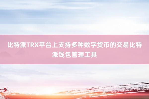 比特派TRX平台上支持多种数字货币的交易比特派钱包管理工具