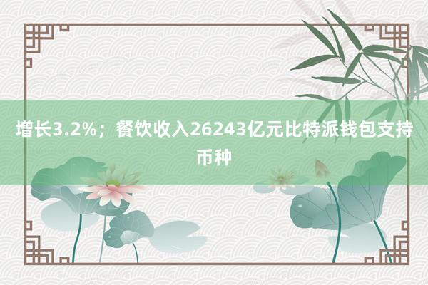 增长3.2%；餐饮收入26243亿元比特派钱包支持币种