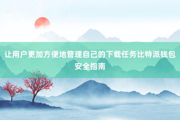 让用户更加方便地管理自己的下载任务比特派钱包安全指南