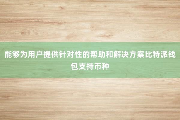 能够为用户提供针对性的帮助和解决方案比特派钱包支持币种