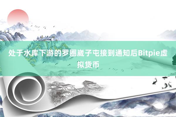 处于水库下游的罗圈崴子屯接到通知后Bitpie虚拟货币