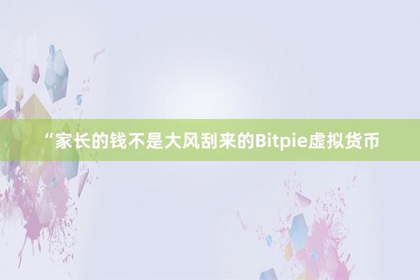 “家长的钱不是大风刮来的Bitpie虚拟货币