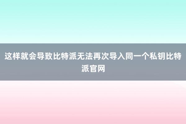 这样就会导致比特派无法再次导入同一个私钥比特派官网