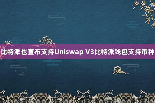 比特派也宣布支持Uniswap V3比特派钱包支持币种