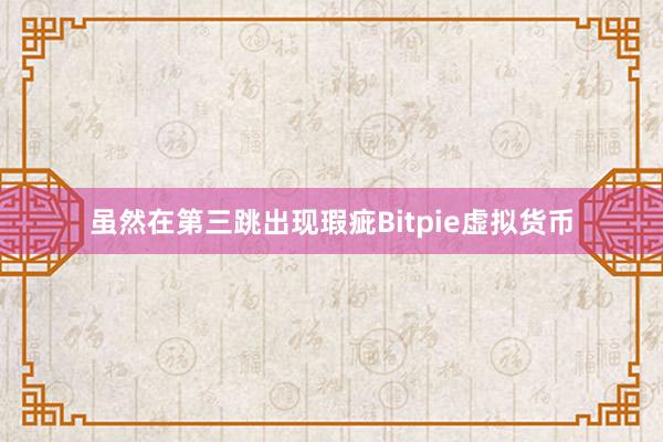 虽然在第三跳出现瑕疵Bitpie虚拟货币