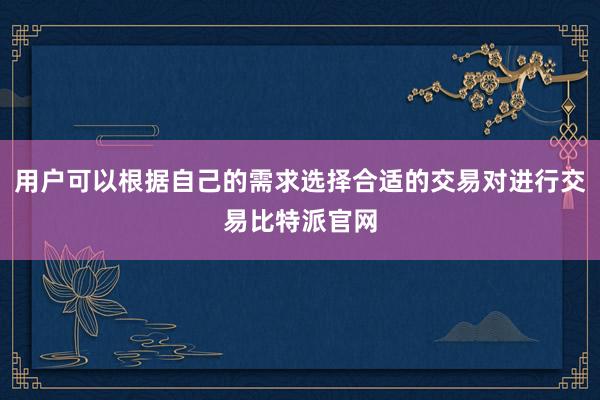 用户可以根据自己的需求选择合适的交易对进行交易比特派官网