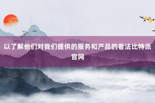 以了解他们对我们提供的服务和产品的看法比特派官网