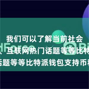 我们可以了解当前社会热点事件、互联网热门话题等等比特派钱包支持币种