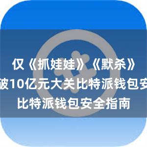 仅《抓娃娃》《默杀》票房突破10亿元大关比特派钱包安全指南